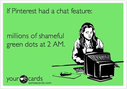 If Pinterest had a chat feature:   


millions of shameful
green dots at 2 AM. 