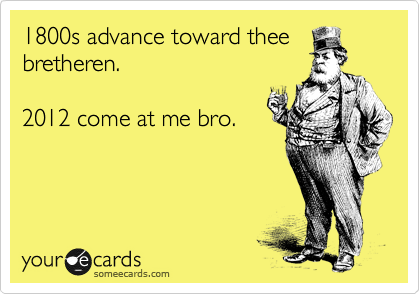 1800s advance toward thee
bretheren.   

2012 come at me bro.