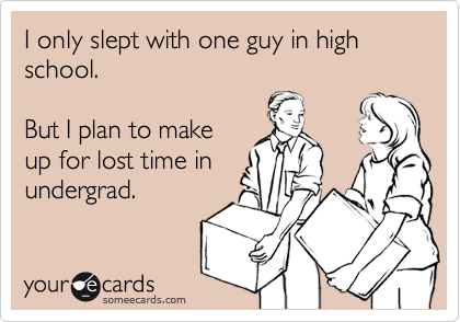 I only slept with one guy in high school.

But I plan to make
up for lost time in
undergrad. 