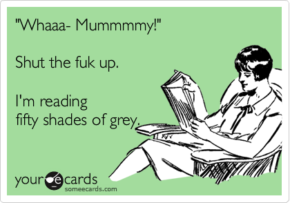 "Whaaa- Mummmmy!"

Shut the fuk up. 

I'm reading
fifty shades of grey.