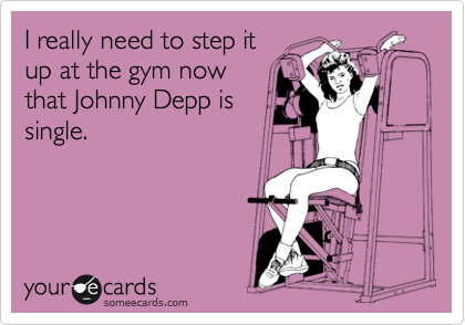 I really need to step it
up at the gym now
that Johnny Depp is
single.