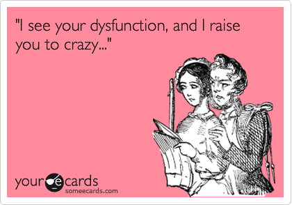 "I see your dysfunction, and I raise you to crazy..."