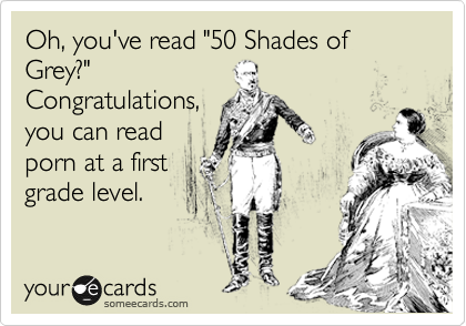 Oh, you've read "50 Shades of Grey?" 
Congratulations,
you can read
porn at a first
grade level.