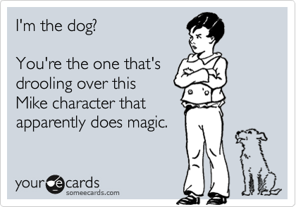 I'm the dog?

You're the one that's
drooling over this
Mike character that
apparently does magic.