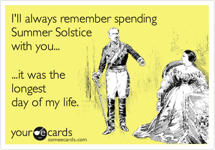 I'll always remember spending 
Summer Solstice
with you... 

...it was the
longest
day of my life.