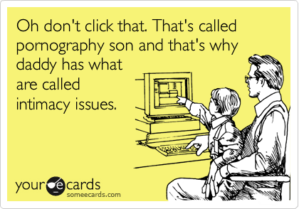 Oh don't click that. That's called pornography son and that's why
daddy has what 
are called
intimacy issues. 