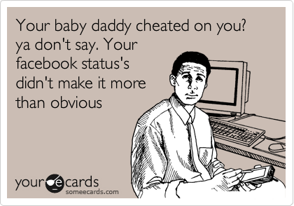 Your baby daddy cheated on you? ya don't say. Your
facebook status's
didn't make it more
than obvious 