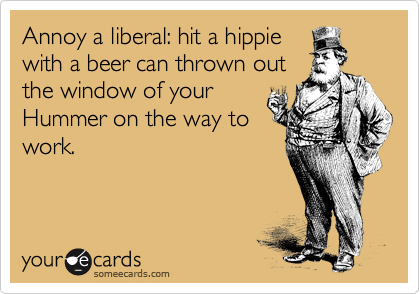 Annoy a liberal: hit a hippie
with a beer can thrown out
the window of your
Hummer on the way to
work.  
