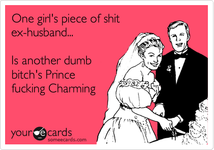 One girl's piece of shit 
ex-husband...

Is another dumb 
bitch's Prince
fucking Charming