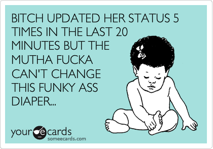 BITCH UPDATED HER STATUS 5 TIMES IN THE LAST 20
MINUTES BUT THE
MUTHA FUCKA
CAN'T CHANGE
THIS FUNKY ASS
DIAPER...