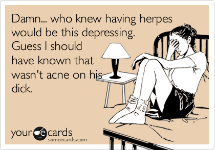 Damn... who knew having herpes
would be this depressing.
Guess I should
have known that
wasn't acne on his
dick. 