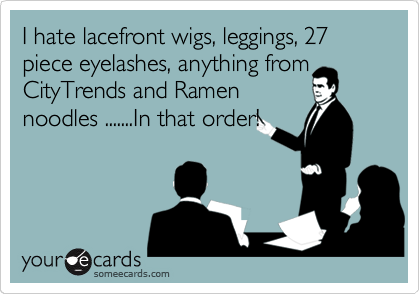 I hate lacefront wigs, leggings, 27 piece eyelashes, anything from
CityTrends and Ramen
noodles .......In that order!