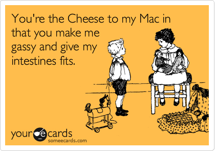 You're the Cheese to my Mac in that you make me
gassy and give my
intestines fits.