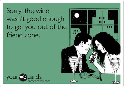 Sorry, the wine
wasn't good enough
to get you out of the
friend zone.