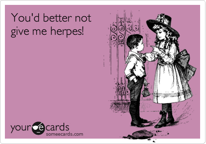 You'd better not
give me herpes!