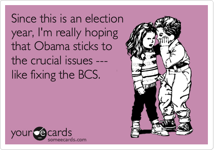 Since this is an election
year, I'm really hoping
that Obama sticks to
the crucial issues --- 
like fixing the BCS.
