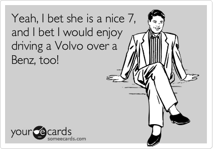 Yeah, I bet she is a nice 7,
and I bet I would enjoy
driving a Volvo over a
Benz, too!