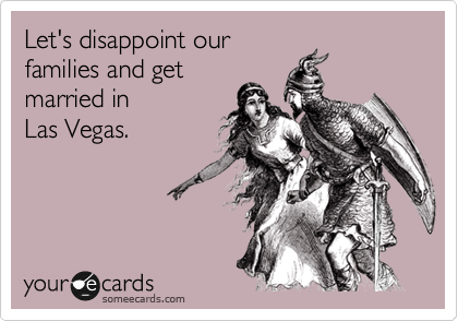 Let's disappoint our
families and get
married in
Las Vegas.