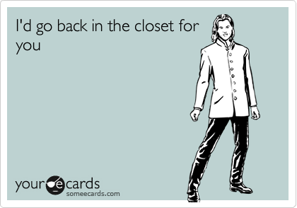 I'd go back in the closet for
you