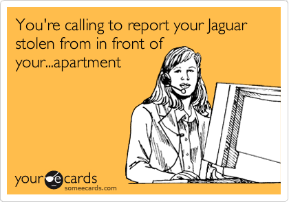You're calling to report your Jaguar stolen from in front of
your...apartment