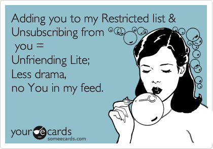 Adding you to my Restricted list & Unsubscribing from
 you =
Unfriending Lite;  
Less drama, 
no You in my feed.