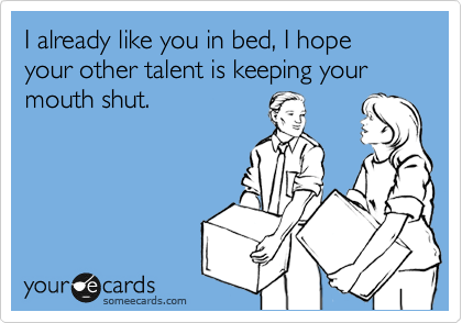 I already like you in bed, I hope your other talent is keeping your mouth shut.