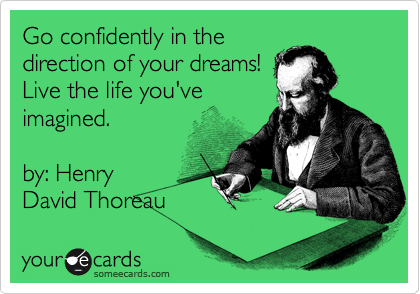 Go confidently in the
direction of your dreams!
Live the life you've
imagined.   

by: Henry
David Thoreau 