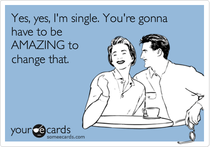 Yes, yes, I'm single. You're gonna have to be
AMAZING to
change that.