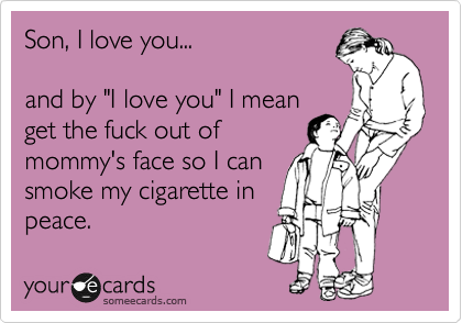 Son, I love you...

and by "I love you" I mean 
get the fuck out of
mommy's face so I can
smoke my cigarette in
peace.