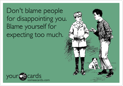 Don't blame people
for disappointing you.
Blame yourself for
expecting too much.