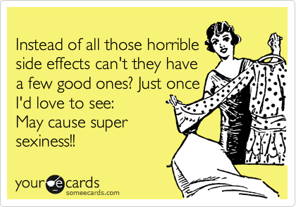 
Instead of all those horrible
side effects can't they have
a few good ones? Just once
I'd love to see:
May cause super
sexiness!!