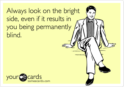 Always look on the bright
side, even if it results in
you being permanently
blind.