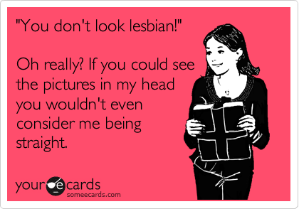 "You don't look lesbian!"

Oh really? If you could see
the pictures in my head
you wouldn't even
consider me being
straight.