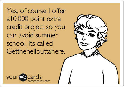 Yes, of course I offer
a10,000 point extra
credit project so you
can avoid summer
school. Its called
Getthehellouttahere. 