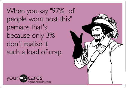 When you say "97%  of
people wont post this"
perhaps that's
because only 3%
don't realise it 
such a load of crap.