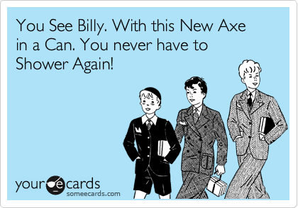 You See Billy. With this New Axe in a Can. You never have to Shower Again!