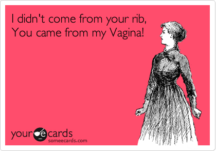 I didn't come from your rib,
You came from my Vagina!