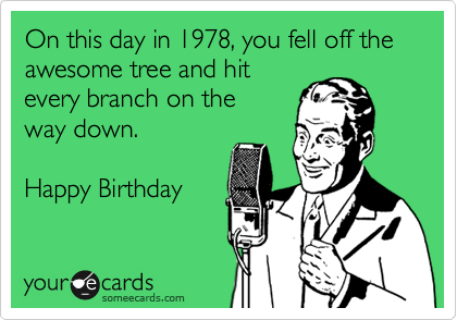 On this day in 1978, you fell off the awesome tree and hit
every branch on the
way down.

Happy Birthday