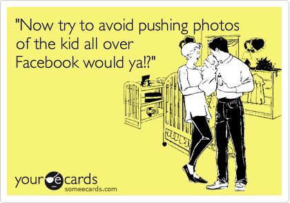 "Now try to avoid pushing photos of the kid all over
Facebook would ya!?"