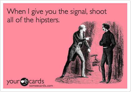 When I give you the signal, shoot all of the hipsters.