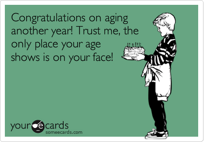Congratulations on aging
another year! Trust me, the
only place your age
shows is on your face! 