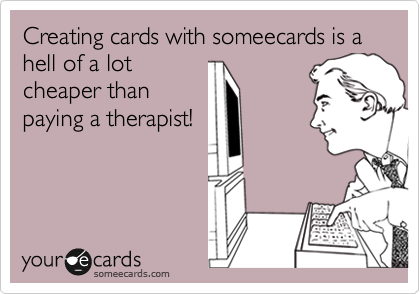 Creating cards with someecards is a hell of a lot
cheaper than
paying a therapist!