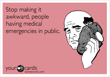 Stop making it
awkward, people
having medical
emergencies in public.