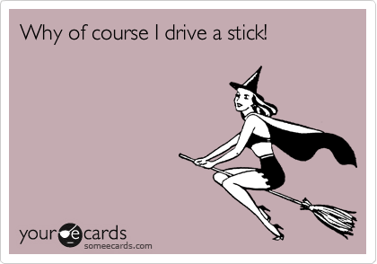 Why of course I drive a stick!