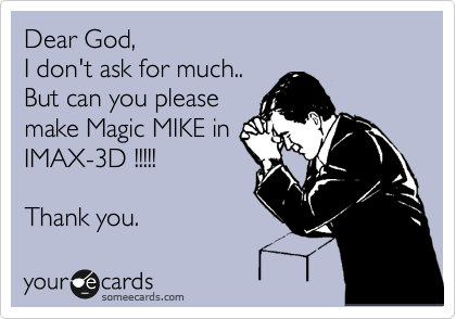 Dear God,
I don't ask for much..
But can you please
make Magic MIKE in
IMAX-3D !!!!!

Thank you.