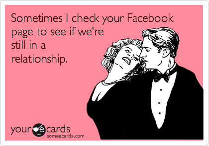 Sometimes I check your Facebook page to see if we're
still in a
relationship.