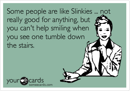 Some people are like Slinkies ... not really good for anything, but 
you can't help smiling when  
you see one tumble down 
the stairs.