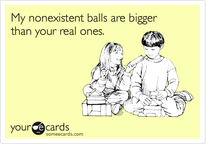My nonexistent balls are bigger than your real ones.