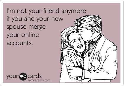 I'm not your friend anymore
if you and your new
spouse merge
your online
accounts.