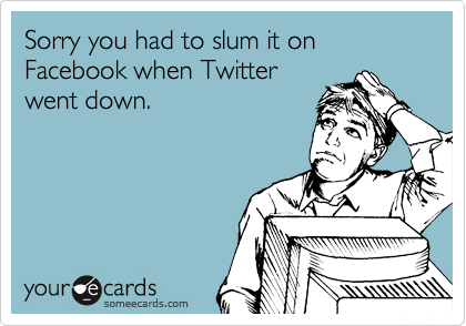 Sorry you had to slum it on Facebook when Twitter
went down.
